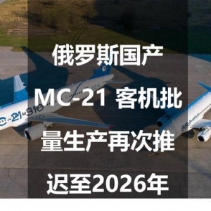 俄罗斯国产MC-21 客机批量生产再次推迟至2026年